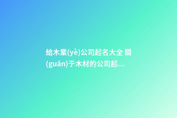 給木業(yè)公司起名大全 關(guān)于木材的公司起名-第1張-公司起名-玄機(jī)派